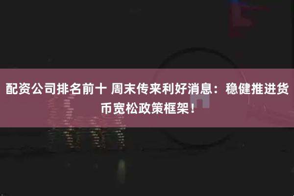 配资公司排名前十 周末传来利好消息：稳健推进货币宽松政策框架！
