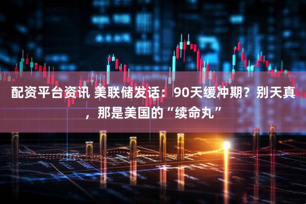 配资平台资讯 美联储发话：90天缓冲期？别天真，那是美国的“续命丸”