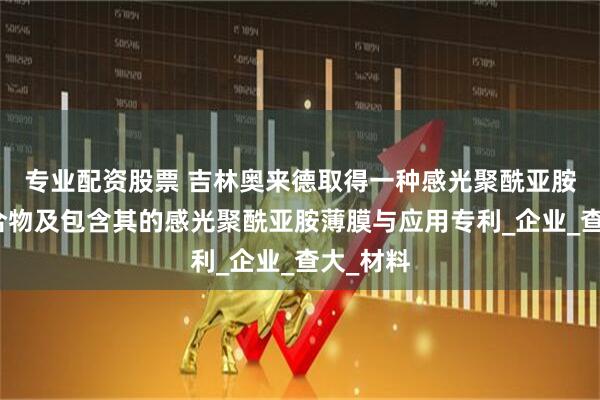 专业配资股票 吉林奥来德取得一种感光聚酰亚胺树脂组合物及包含其的感光聚酰亚胺薄膜与应用专利_企业_查大_材料