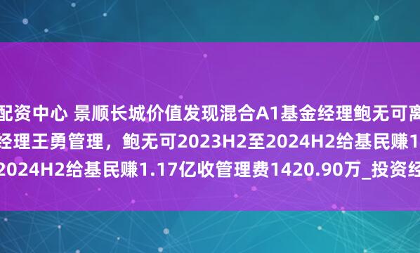 配资中心 景顺长城价值发现混合A1基金经理鲍无可离任，由共同管理基金经理王勇管理，鲍无可2023H2至2024H2给基民赚1.17亿收管理费1420.90万_投资经理