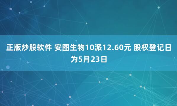 正版炒股软件 安图生物10派12.60元 股权登记日为5月23日