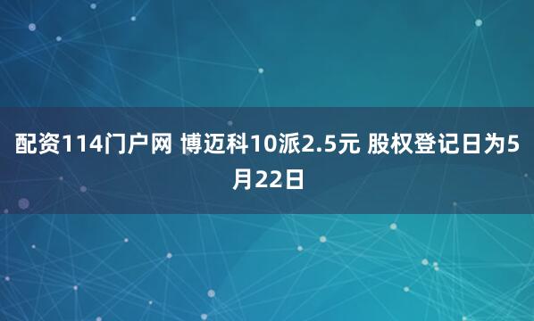 配资114门户网 博迈科10派2.5元 股权登记日为5月22日