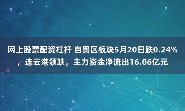 网上股票配资杠杆 自贸区板块5月20日跌0.24%，连云港领跌，主力资金净流出16.06亿元