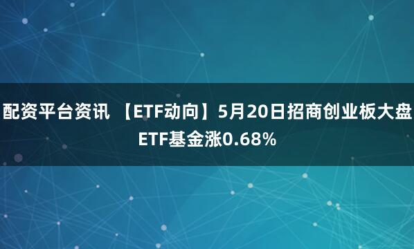 配资平台资讯 【ETF动向】5月20日招商创业板大盘ETF基金涨0.68%