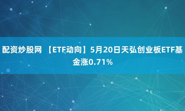 配资炒股网 【ETF动向】5月20日天弘创业板ETF基金涨0.71%