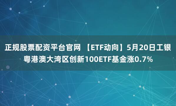 正规股票配资平台官网 【ETF动向】5月20日工银粤港澳大湾区创新100ETF基金涨0.7%