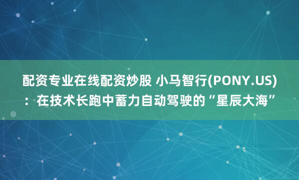 配资专业在线配资炒股 小马智行(PONY.US)：在技术长跑中蓄力自动驾驶的“星辰大海”
