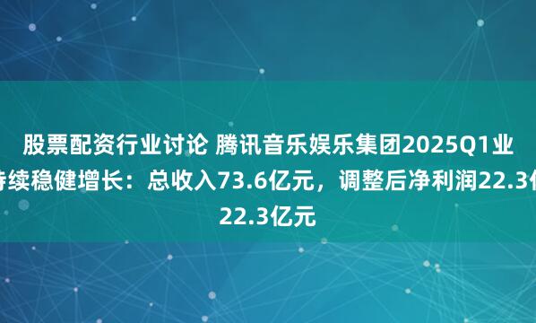 股票配资行业讨论 腾讯音乐娱乐集团2025Q1业绩持续稳健增长：总收入73.6亿元，调整后净利润22.3亿元
