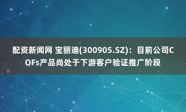 配资新闻网 宝丽迪(300905.SZ)：目前公司COFs产品尚处于下游客户验证推广阶段