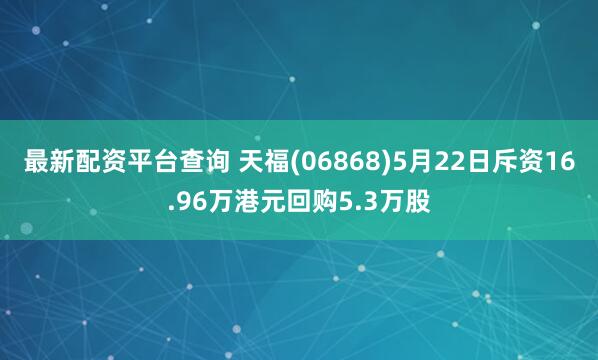 最新配资平台查询 天福(06868)5月22日斥资16.96万港元回购5.3万股