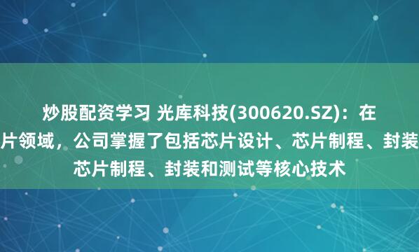 炒股配资学习 光库科技(300620.SZ)：在铌酸锂调制器及芯片领域，公司掌握了包括芯片设计、芯片制程、封装和测试等核心技术