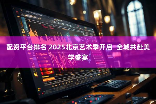 配资平台排名 2025北京艺术季开启  全城共赴美学盛宴