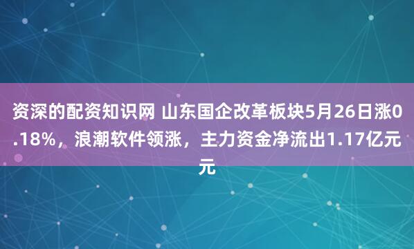 资深的配资知识网 山东国企改革板块5月26日涨0.18%，浪潮软件领涨，主力资金净流出1.17亿元