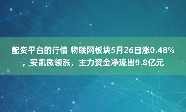 配资平台的行情 物联网板块5月26日涨0.48%，安凯微领涨，主力资金净流出9.8亿元