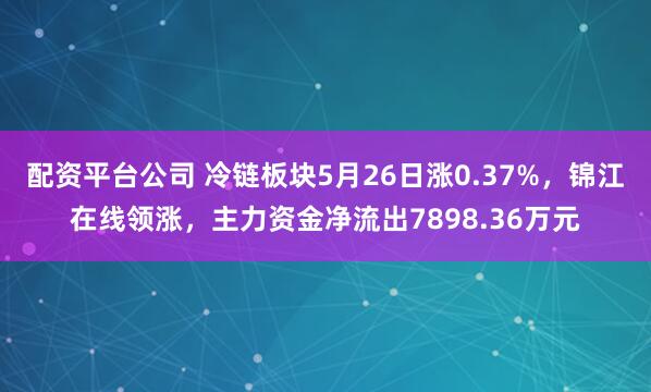 配资平台公司 冷链板块5月26日涨0.37%，锦江在线领涨，主力资金净流出7898.36万元