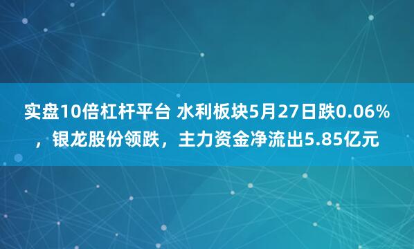 实盘10倍杠杆平台 水利板块5月27日跌0.06%，银龙股份领跌，主力资金净流出5.85亿元