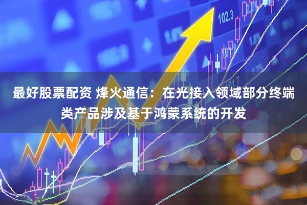 最好股票配资 烽火通信：在光接入领域部分终端类产品涉及基于鸿蒙系统的开发