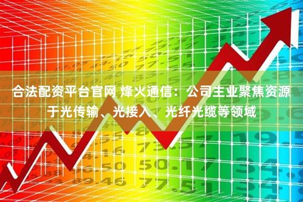 合法配资平台官网 烽火通信：公司主业聚焦资源于光传输、光接入、光纤光缆等领域