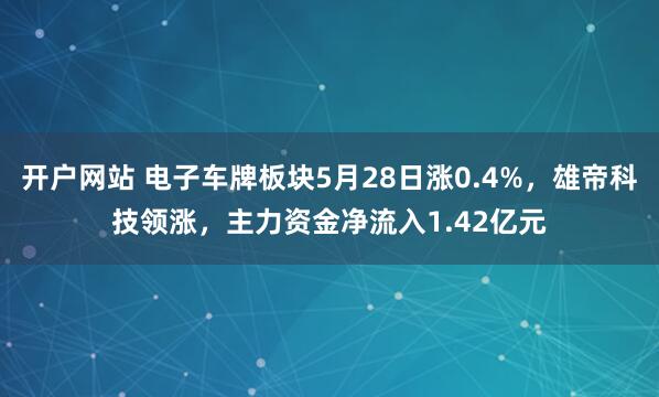 开户网站 电子车牌板块5月28日涨0.4%，雄帝科技领涨，主力资金净流入1.42亿元