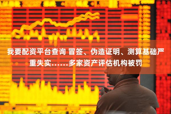 我要配资平台查询 冒签、伪造证明、测算基础严重失实……多家资产评估机构被罚