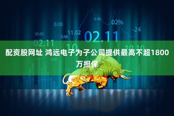 配资股网址 鸿远电子为子公司提供最高不超1800万担保