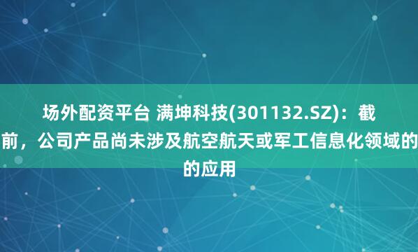 场外配资平台 满坤科技(301132.SZ)：截至目前，公司产品尚未涉及航空航天或军工信息化领域的应用