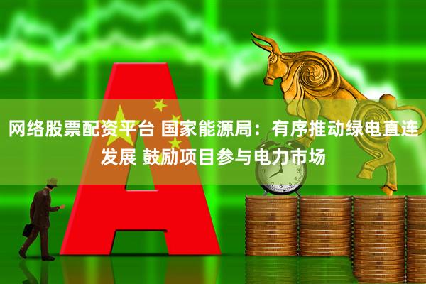 网络股票配资平台 国家能源局：有序推动绿电直连发展 鼓励项目参与电力市场