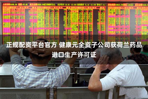 正规配资平台官方 健康元全资子公司获荷兰药品进口生产许可证