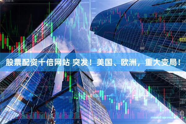 股票配资十倍网站 突发！美国、欧洲，重大变局！
