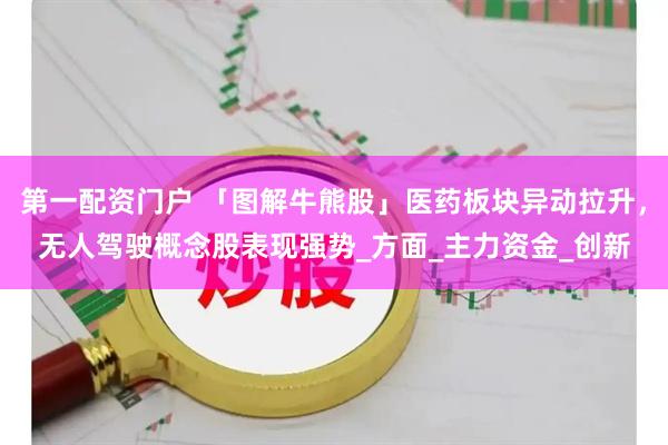 第一配资门户 「图解牛熊股」医药板块异动拉升，无人驾驶概念股表现强势_方面_主力资金_创新
