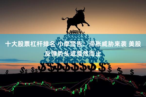 十大股票杠杆排名 小摩警告：滞胀威胁来袭 美股反弹势头或戛然而止