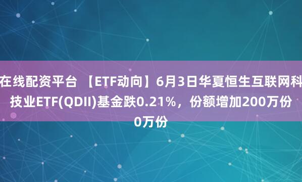 在线配资平台 【ETF动向】6月3日华夏恒生互联网科技业ETF(QDII)基金跌0.21%，份额增加200万份