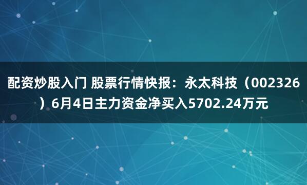 配资炒股入门 股票行情快报：永太科技（002326）6月4日主力资金净买入5702.24万元