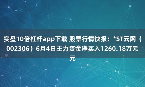 实盘10倍杠杆app下载 股票行情快报：*ST云网（002306）6月4日主力资金净买入1260.18万元