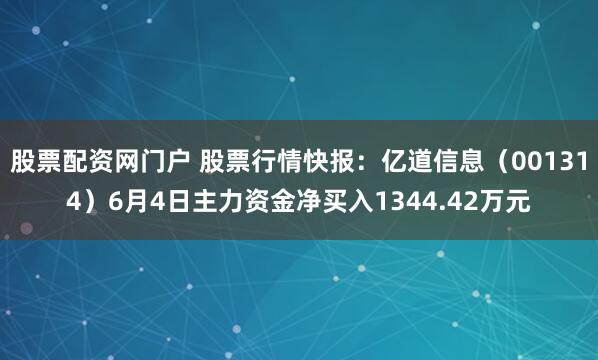 股票配资网门户 股票行情快报：亿道信息（001314）6月4日主力资金净买入1344.42万元