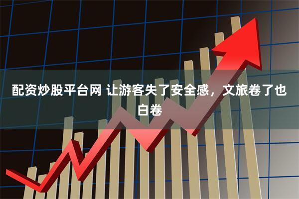 配资炒股平台网 让游客失了安全感，文旅卷了也白卷
