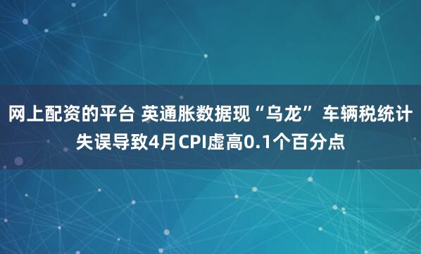 网上配资的平台 英通胀数据现“乌龙” 车辆税统计失误导致4月CPI虚高0.1个百分点