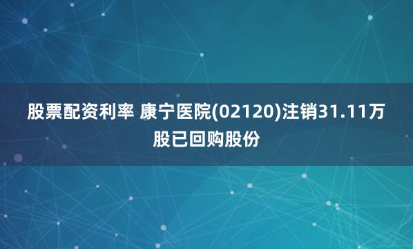 股票配资利率 康宁医院(02120)注销31.11万股已回购股份
