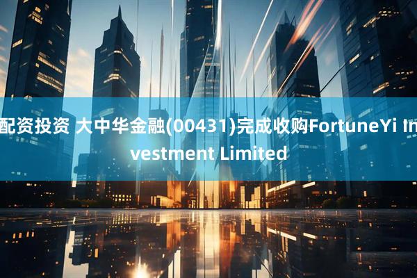 配资投资 大中华金融(00431)完成收购FortuneYi Investment Limited