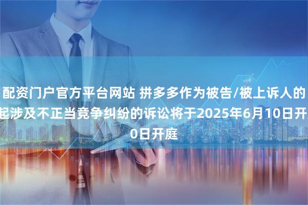 配资门户官方平台网站 拼多多作为被告/被上诉人的1起涉及不正当竞争纠纷的诉讼将于2025年6月10日开庭