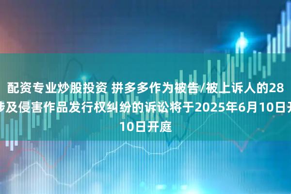 配资专业炒股投资 拼多多作为被告/被上诉人的28起涉及侵害作品发行权纠纷的诉讼将于2025年6月10日开庭