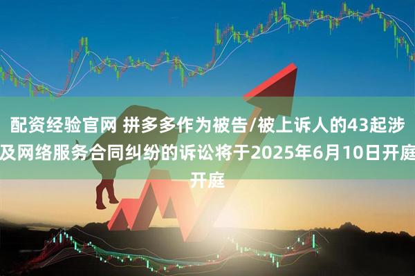 配资经验官网 拼多多作为被告/被上诉人的43起涉及网络服务合同纠纷的诉讼将于2025年6月10日开庭