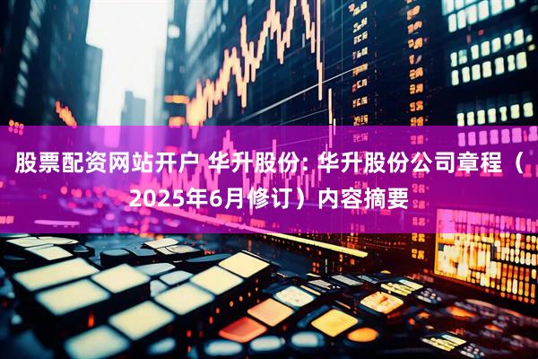 股票配资网站开户 华升股份: 华升股份公司章程（2025年6月修订）内容摘要