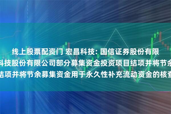 线上股票配资门 宏昌科技: 国信证券股份有限公司关于浙江宏昌电器科技股份有限公司部分募集资金投资项目结项并将节余募集资金用于永久性补充流动资金的核查意见内容摘要
