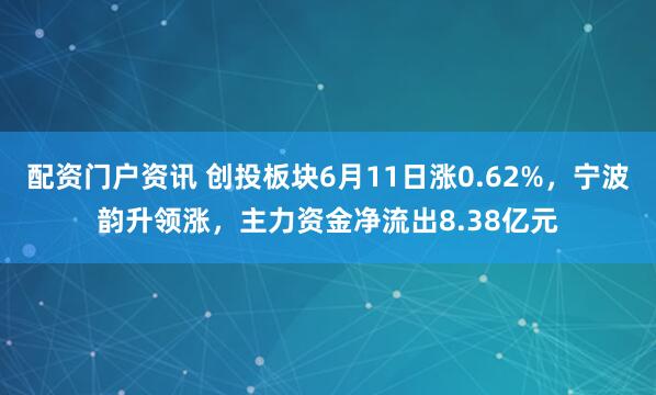 配资门户资讯 创投板块6月11日涨0.62%，宁波韵升领涨，主力资金净流出8.38亿元