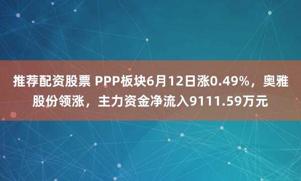 推荐配资股票 PPP板块6月12日涨0.49%，奥雅股份领涨，主力资金净流入9111.59万元