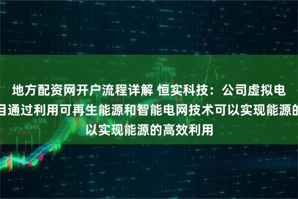 地方配资网开户流程详解 恒实科技：公司虚拟电厂建设项目通过利用可再生能源和智能电网技术可以实现能源的高效利用