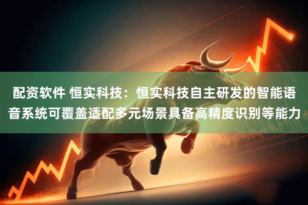 配资软件 恒实科技：恒实科技自主研发的智能语音系统可覆盖适配多元场景具备高精度识别等能力