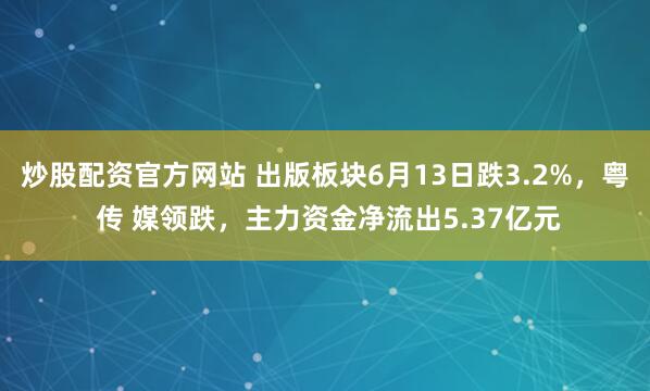 炒股配资官方网站 出版板块6月13日跌3.2%，粤 传 媒领跌，主力资金净流出5.37亿元