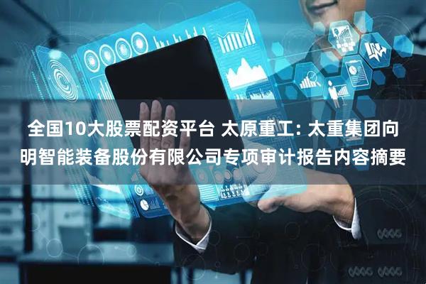 全国10大股票配资平台 太原重工: 太重集团向明智能装备股份有限公司专项审计报告内容摘要